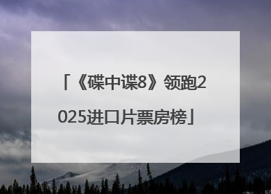 《碟中谍8》领跑2025进口片票房榜