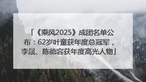 《乘风2025》成团名单公布：62岁叶童获年度总冠军，李晟、陈德容获年度高光人物