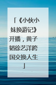 《小伙小妹换游记》开播，黄子韬徐艺洋跨国交换人生
