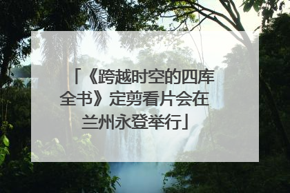 《跨越时空的四库全书》定剪看片会在兰州永登举行