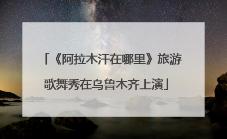 《阿拉木汗在哪里》旅游歌舞秀在乌鲁木齐上演