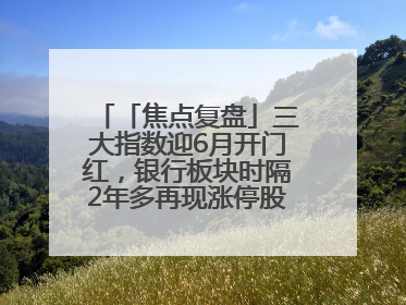 「焦点复盘」三大指数迎6月开门红，银行板块时隔2年多再现涨停股，创新药人气龙年内飙涨超3倍