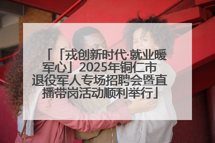 「戎创新时代·就业暖军心」2025年铜仁市退役军人专场招聘会暨直播带岗活动顺利举行