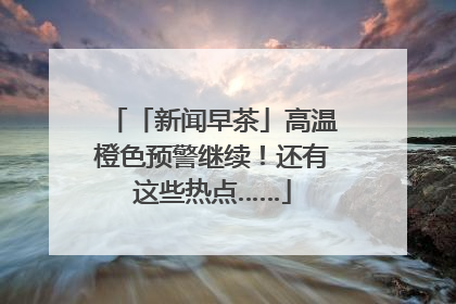 「新闻早茶」高温橙色预警继续！还有这些热点……