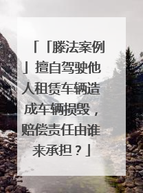 「滕法案例」擅自驾驶他人租赁车辆造成车辆损毁，赔偿责任由谁来承担？