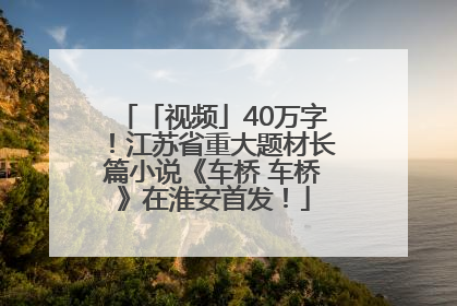 「视频」40万字！江苏省重大题材长篇小说《车桥 车桥》在淮安首发！