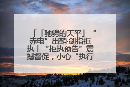 「驰骋的天平」“赤电”出鞘·剑指拒执︱“拒执预告”震撼督促，小心“执行”变“执刑”