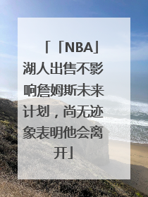 「NBA」湖人出售不影响詹姆斯未来计划，尚无迹象表明他会离开