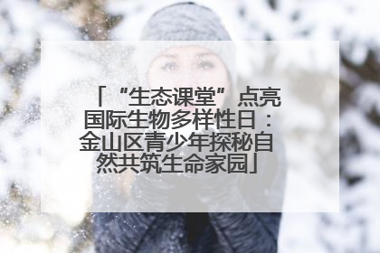 “生态课堂”点亮国际生物多样性日：金山区青少年探秘自然共筑生命家园