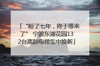 “盼了七年，终于等来了” 宁波东湖花园132台高龄电梯集中换新
