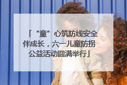 “童”心筑防线安全伴成长，六一儿童防拐公益活动圆满举行