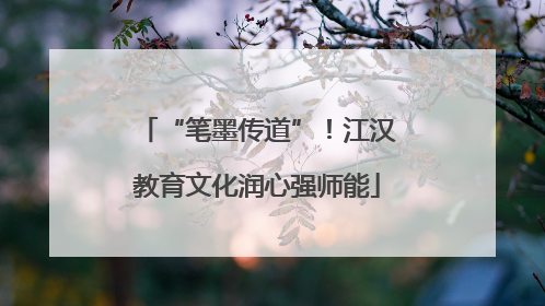“笔墨传道”！江汉教育文化润心强师能