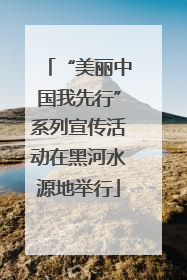“美丽中国我先行”系列宣传活动在黑河水源地举行