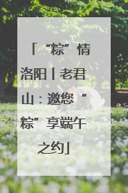 “粽”情洛阳丨老君山：邀您“粽”享端午之约