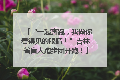 “一起奔跑，我做你看得见的眼睛！”吉林省盲人跑步团开跑！
