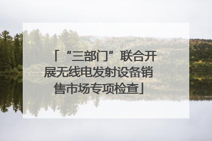 “三部门”联合开展无线电发射设备销售市场专项检查