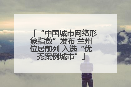 “中国城市网络形象指数”发布 兰州位居前列 入选“优秀案例城市”