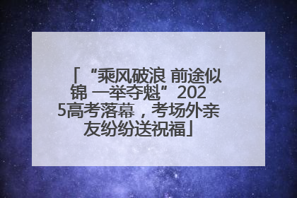 “乘风破浪 前途似锦 一举夺魁”2025高考落幕，考场外亲友纷纷送祝福