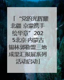 “党的光辉耀北疆 京蒙携手绘华章”2025北京·内蒙古锡林郭勒盟三地成果汇报展系列活动启动