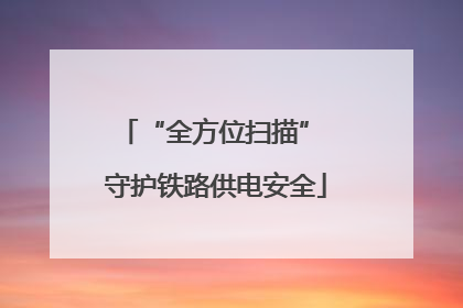 “全方位扫描” 守护铁路供电安全