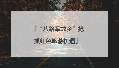 “八路军故乡”抢抓红色旅游机遇