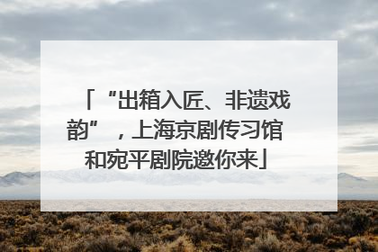 “出箱入匠、非遗戏韵”，上海京剧传习馆和宛平剧院邀你来