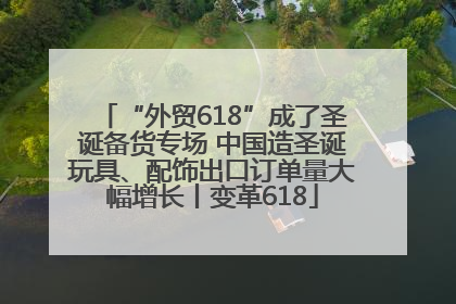 “外贸618”成了圣诞备货专场 中国造圣诞玩具、配饰出口订单量大幅增长丨变革618