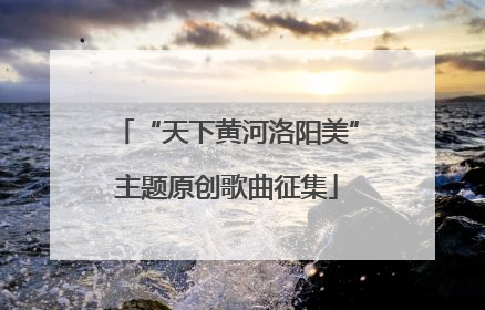 “天下黄河洛阳美”主题原创歌曲征集