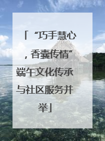 “巧手慧心，香囊传情”端午文化传承与社区服务并举