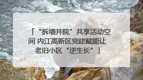 “拆墙并院”共享活动空间 内江高新区党建赋能让老旧小区“逆生长”