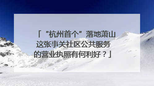 “杭州首个”落地萧山 这张事关社区公共服务的营业执照有何利好？