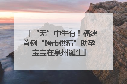 “无”中生有！福建首例“跨市供精”助孕宝宝在泉州诞生