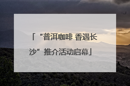 “普洱咖啡 香遇长沙”推介活动启幕