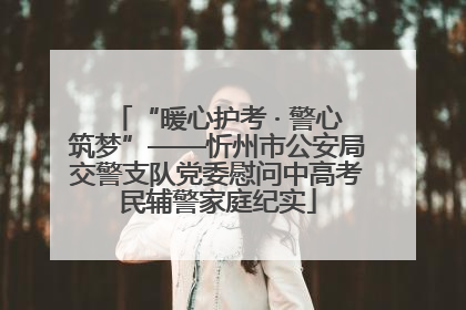 “暖心护考 · 警心筑梦”——忻州市公安局交警支队党委慰问中高考民辅警家庭纪实