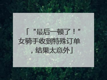 “最后一顿了！”女骑手收到特殊订单，结果太意外