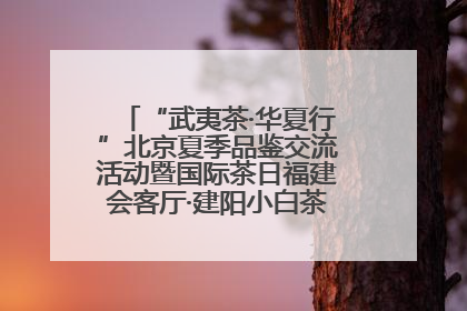“武夷茶·华夏行”北京夏季品鉴交流活动暨国际茶日福建会客厅·建阳小白茶品牌推介会启幕！