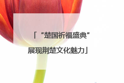 “楚国祈福盛典”展现荆楚文化魅力