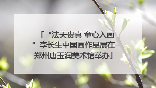 “法天贵真 童心入画”李长生中国画作品展在郑州唐玉润美术馆举办