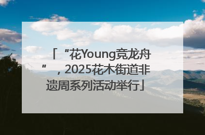 “花Young竞龙舟”，2025花木街道非遗周系列活动举行