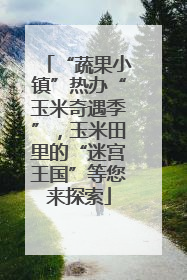 “蔬果小镇”热办“玉米奇遇季”，玉米田里的“迷宫王国”等您来探索