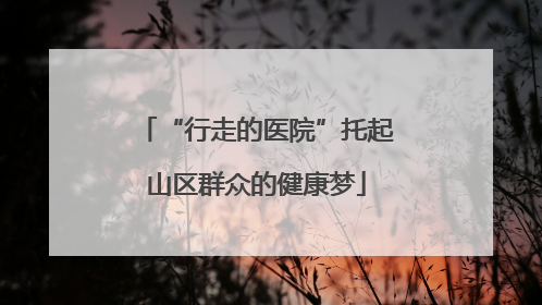 “行走的医院”托起山区群众的健康梦