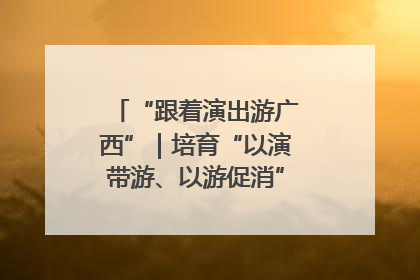 “跟着演出游广西”｜培育“以演带游、以游促消”文旅消费新生态