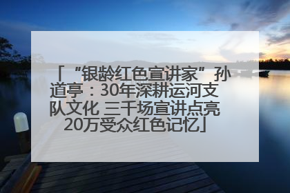 “银龄红色宣讲家”孙道亭：30年深耕运河支队文化 三千场宣讲点亮20万受众红色记忆
