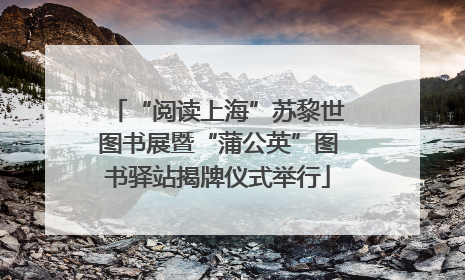 “阅读上海”苏黎世图书展暨“蒲公英”图书驿站揭牌仪式举行