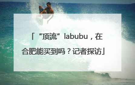 “顶流”labubu，在合肥能买到吗？记者探访