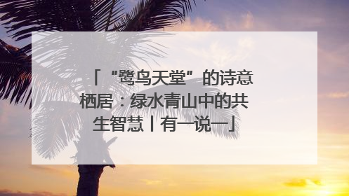 “鹭鸟天堂”的诗意栖居：绿水青山中的共生智慧丨有一说一