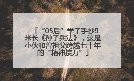 “05后”学子手抄9米长《孙子兵法》，这是小伙和曾祖父跨越七十年的“精神接力”