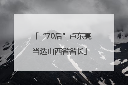 “70后”卢东亮当选山西省省长