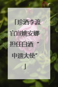 珍酒李渡官宣姚安娜担任白酒“申遗大使”