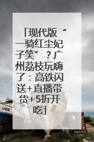 现代版“一骑红尘妃子笑”？广州荔枝玩嗨了：高铁闪送+直播带货+5折开吃